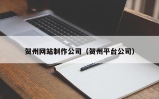 无为贺州网站制作公司（贺州平台公司）